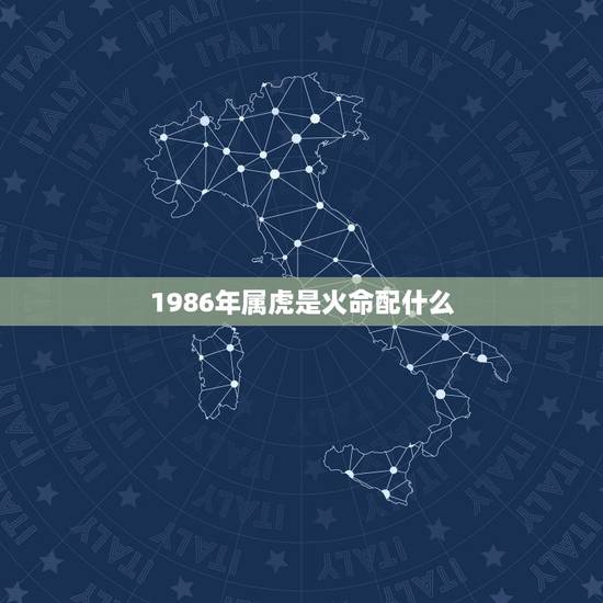 1986年属虎是火命配什么,1986年属什么生肖 1986年属虎是火命配什么,1986年属什么生肖