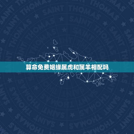 算命免费姻缘属虎和属羊相配吗,属羊和属虎相配吗 算命免费姻缘属虎和属羊相配吗,属羊和属虎相配吗