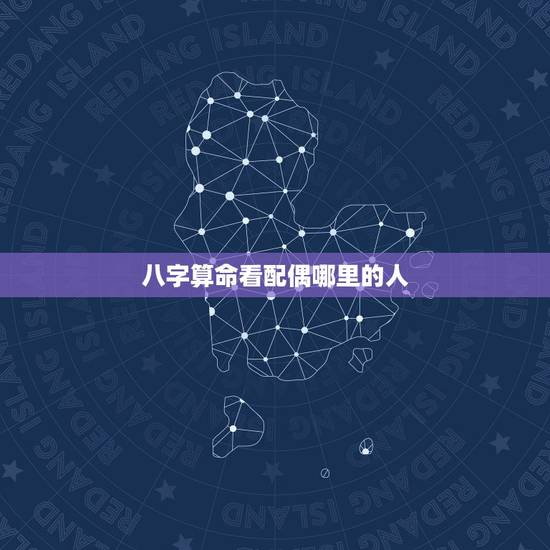 八字算命看配偶哪里的人,八字怎样看配偶家境? 八字算命看配偶哪里的人,八字怎样看配偶家境?