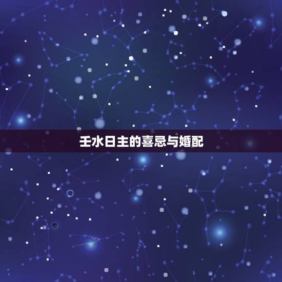 壬水日主的喜忌与婚配,乙木和壬水姻缘好么 壬水日主的喜忌与婚配,乙木和壬水姻缘好么