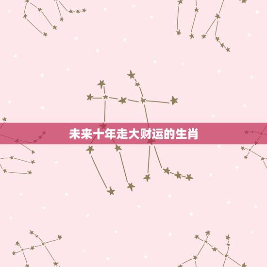 未来十年走大财运的生肖，未来10年最旺的生肖