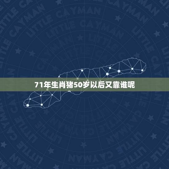 71年生肖猪50岁以后又靠谁呢，71年生肖猪50岁以后运势？