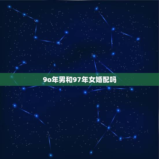 9o年男和97年女婚配吗，97年女和90年男属相配吗
