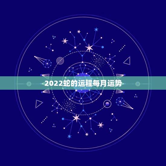 2022蛇的运程每月运势,2021年蛇的运势和财运 2022蛇的运程每月运势,2021年蛇的运势和财运