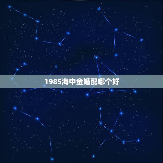 1985海中金婚配哪个好,本人85年属牛 农历五月初九出生的,海中金命 1985海中金婚配哪个好,本人85年属牛 农历五月初九出生的,海中金命