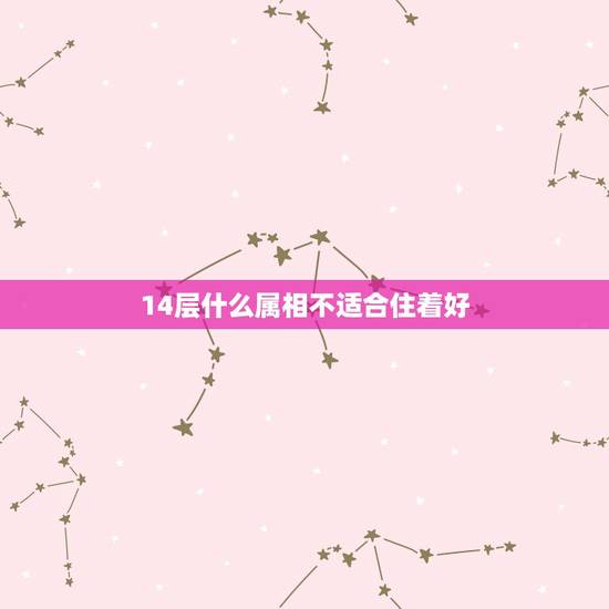 14层什么属相不适合住着好,不适合住18层的属相 14层什么属相不适合住着好,不适合住18层的属相