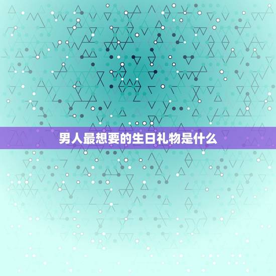 男人最想要的生日礼物是什么,一般的男生最想要什么生日礼物啊? 男人最想要的生日礼物是什么,一般的男生最想要什么生日礼物啊?