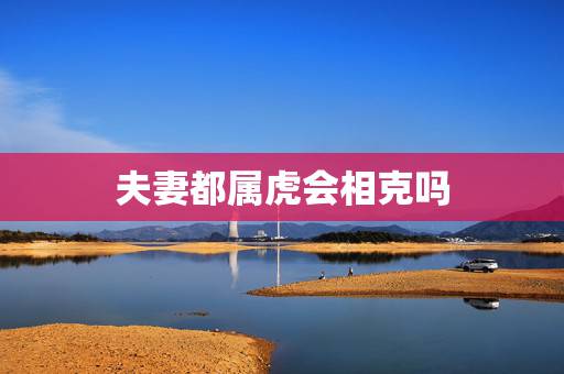 夫妻都属虎会相克吗,夫妻属虎相克吗 夫妻都属虎会相克吗,夫妻属虎相克吗