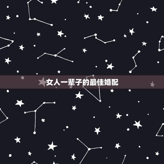 女人一辈子的最佳婚配,你一生最佳婚配如何? 女人一辈子的最佳婚配,你一生最佳婚配如何?