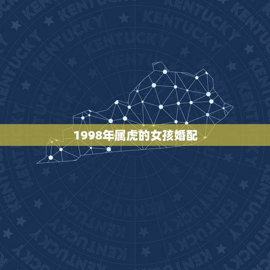1998年属虎的女孩婚配,98年属虎女婚姻配对 1998年属虎的女孩婚配,98年属虎女婚姻配对