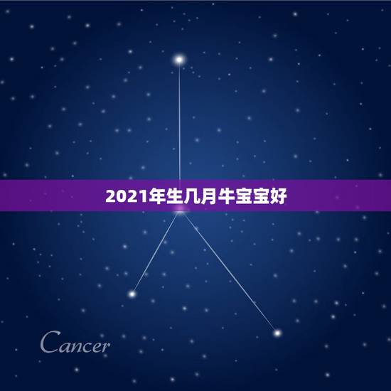 2021年生几月牛宝宝好，2021几月牛宝宝出生最好农历