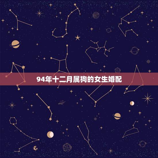 94年十二月属狗的女生婚配,94年属狗女和什么属相最配 94年十二月属狗的女生婚配,94年属狗女和什么属相最配