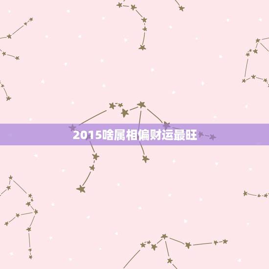 2015啥属相偏财运最旺,2015十二生肖属相运程? 2015啥属相偏财运最旺,2015十二生肖属相运程?
