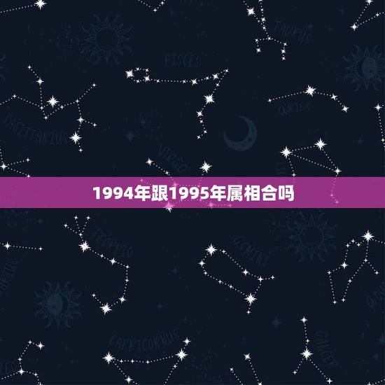 1994年跟1995年属相合吗,94年属狗男和95年属猪女在一起合适吗 1994年跟1995年属相合吗,94年属狗男和95年属猪女在一起合适吗