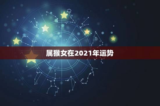 属猴女在2021年运势,2021属猴人全年运势女1980 属猴女在2021年运势,2021属猴人全年运势女1980