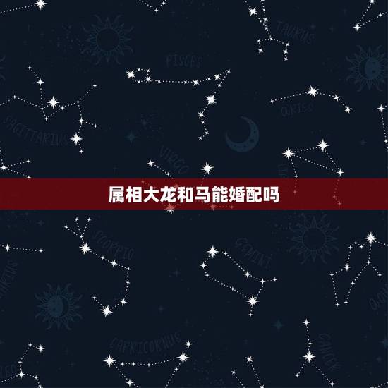属相大龙和马能婚配吗，大龙和马相配吗