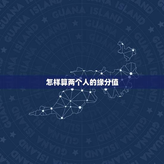 怎样算两个人的缘分值,怎样算两人的缘分 怎样算两个人的缘分值,怎样算两人的缘分
