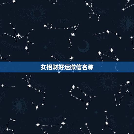 女招财好运微信名称,女人好运的微信名字有什么? 女招财好运微信名称,女人好运的微信名字有什么?