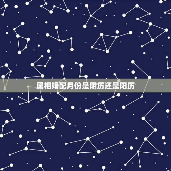 属相婚配月份是阴历还是阳历,属鸡的属相婚配表里的月份是阴历还是阳历 属相婚配月份是阴历还是阳历,属鸡的属相婚配表里的月份是阴历还是阳历