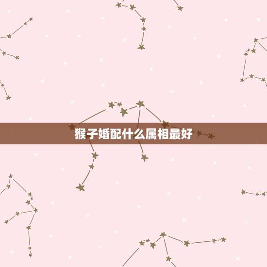 猴子婚配什么属相最好，属猴女和什么属相最好