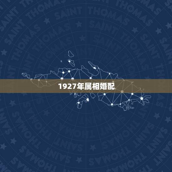1927年属相婚配,属相婚配的五行命相 1927年属相婚配,属相婚配的五行命相