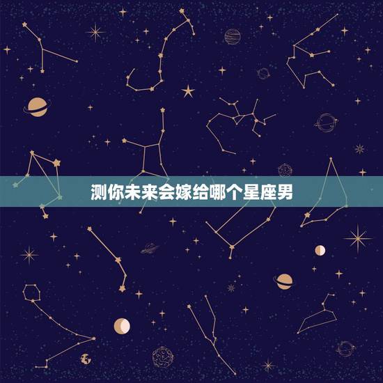 测你未来会嫁给哪个星座男,十二星座中,你嫁给哪个星座男,会觉得不后悔了 测你未来会嫁给哪个星座男,十二星座中,你嫁给哪个星座男,会觉得不后悔了