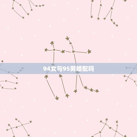 94女与95男婚配吗，女1995年婚配1994年男好不好