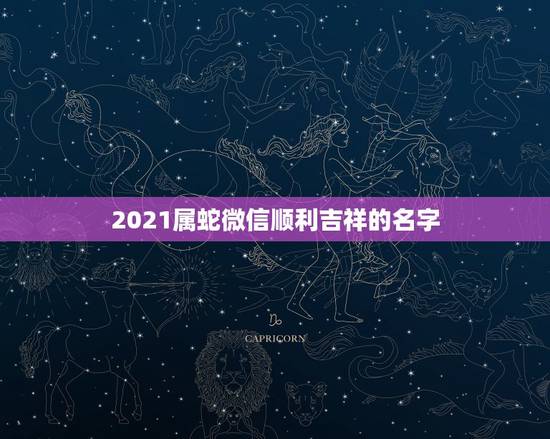 2021属蛇微信顺利吉祥的名字，2021旺财旺运微信名字