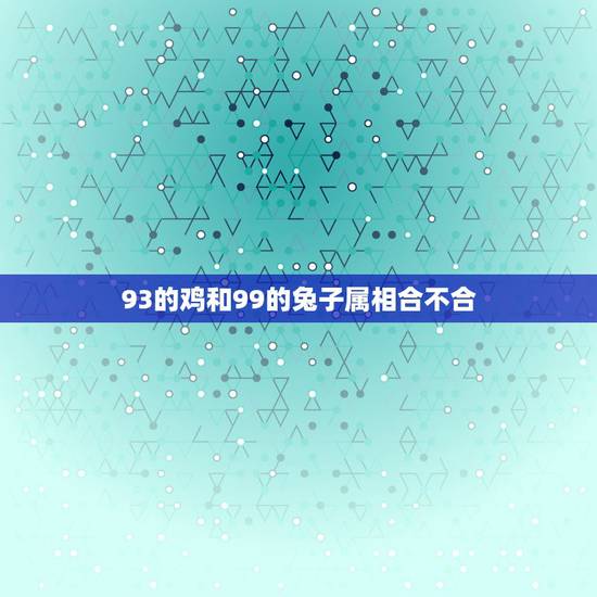 93的鸡和99的兔子属相合不合，93鸡99兔结婚好不好
