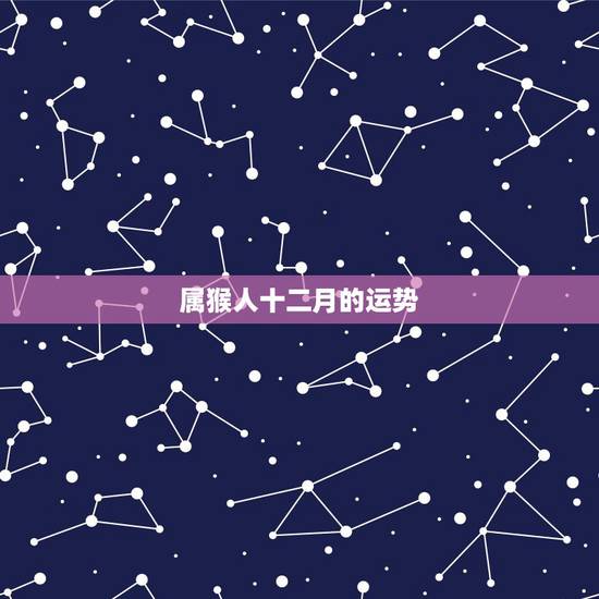 属猴人十二月的运势,一九六八年属猴人十二月十二日生儿的命运如何? 属猴人十二月的运势,一九六八年属猴人十二月十二日生儿的命运如何?