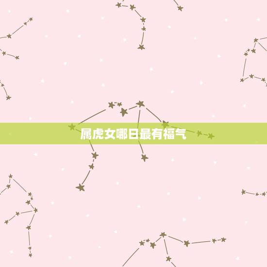 属虎女哪日最有福气,属虎女孩几点出生更好命 属虎女哪日最有福气,属虎女孩几点出生更好命