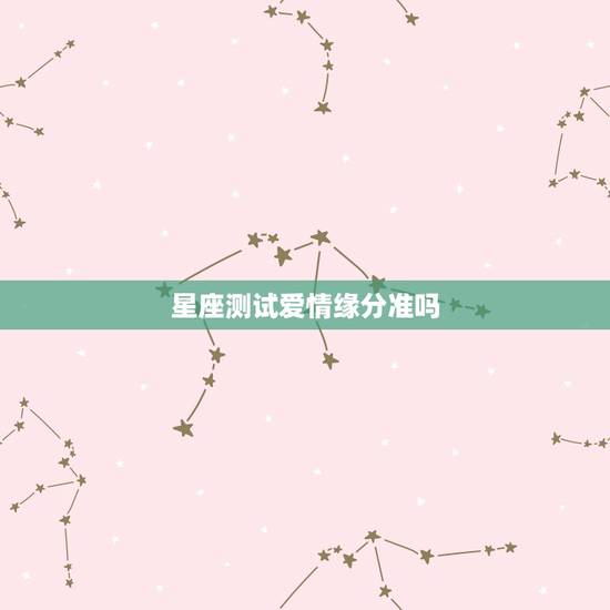 星座测试爱情缘分准吗，网上的星座缘分测试准吗，缘分星座网测试的很准