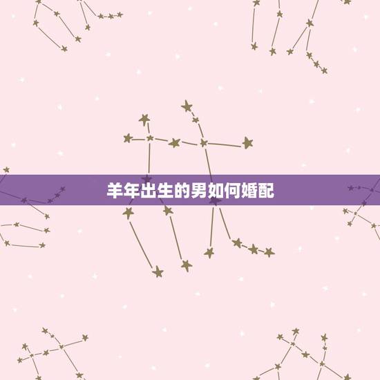 羊年出生的男如何婚配，属羊的今年多大 和什么属相最配 属羊的属相婚配表