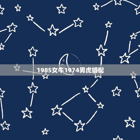 1985女牛1974男虎婚配,1974年属虎男和85年属牛女婚配好不好 1985女牛1974男虎婚配,1974年属虎男和85年属牛女婚配好不好