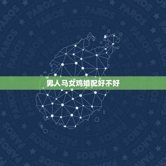 男人马女鸡婚配好不好,女属鸡男属马婚配好吗 男人马女鸡婚配好不好,女属鸡男属马婚配好吗