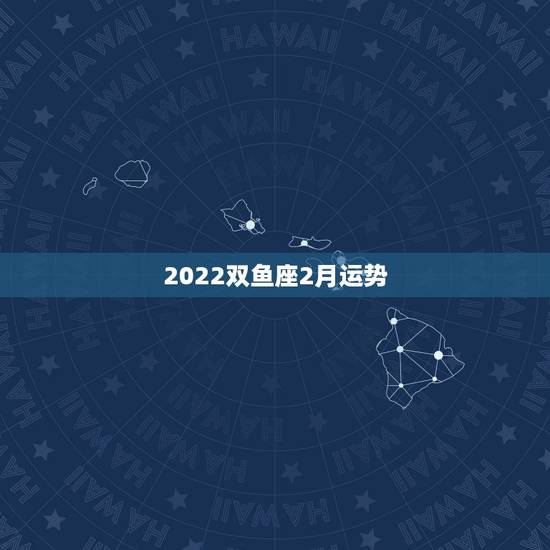 2022双鱼座2月运势,农历20o2年2月初7双鱼座运势 2022双鱼座2月运势,农历20o2年2月初7双鱼座运势