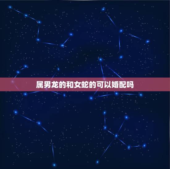 属男龙的和女蛇的可以婚配吗，女大龙与男属蛇婚配吗