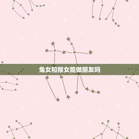 兔女和猴女能做朋友吗,女属兔男属猴婚姻状况 兔女和猴女能做朋友吗,女属兔男属猴婚姻状况