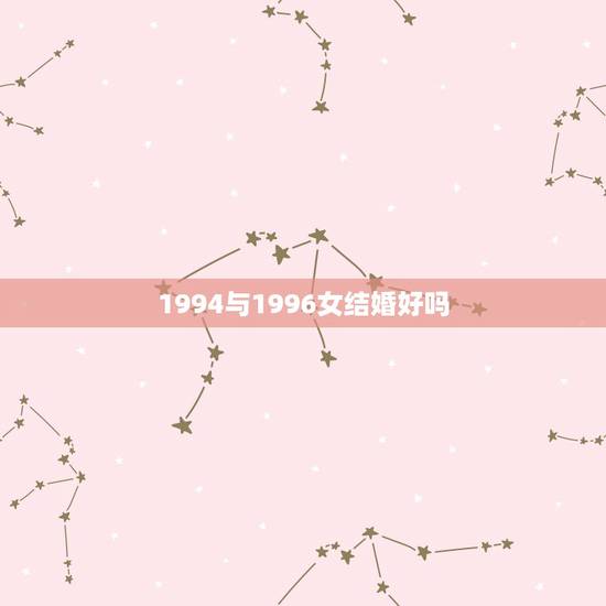 1994与1996女结婚好吗，1994年属狗天称座和1996年属鼠处女