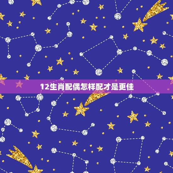 12生肖配偶怎样配才是更佳,属相相生相克表 12生肖配偶怎样配才是更佳,属相相生相克表