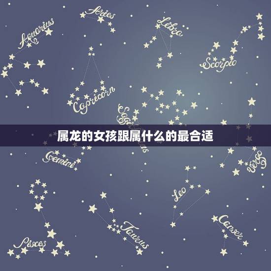 属龙的女孩跟属什么的最合适,属龙的女人命好不好 属龙的女孩跟属什么的最合适,属龙的女人命好不好
