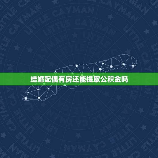 结婚配偶有房还能提取公积金吗,已结婚,丈夫名下有房,本人名下无房,可以 结婚配偶有房还能提取公积金吗,已结婚,丈夫名下有房,本人名下无房,可以