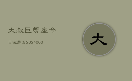 大叔巨蟹座今日运势女(20240605) 大叔巨蟹座今日运势女(20240605)