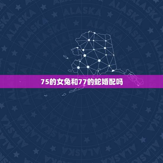 75的女兔和77的蛇婚配吗，属兔男和属蛇女的婚姻相配吗？