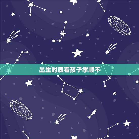 出生时辰看孩子孝顺不，生辰八字看子女是否孝顺