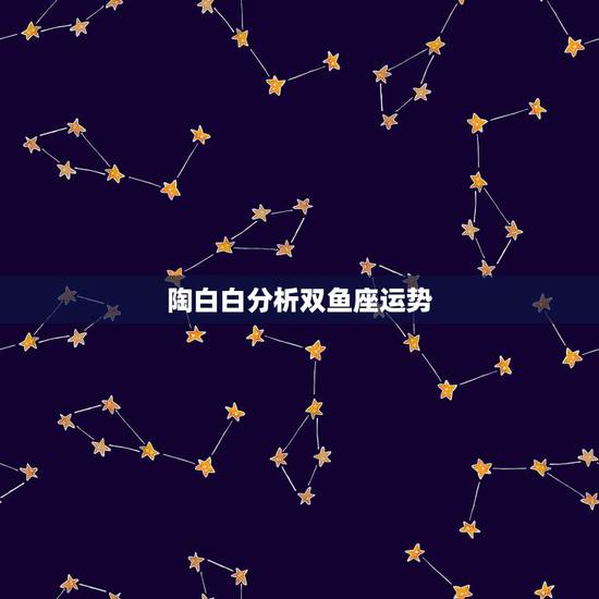 陶白白分析双鱼座运势,双鱼座运势怎么样? 陶白白分析双鱼座运势,双鱼座运势怎么样?