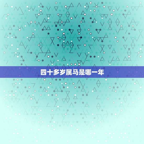 四十多岁属马是哪一年,十二生肖年份年龄表 四十多岁属马是哪一年,十二生肖年份年龄表