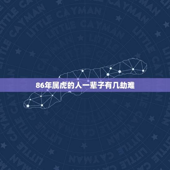 86年属虎的人一辈子有几劫难,86属虎一生有几次坎 86年属虎的人一辈子有几劫难,86属虎一生有几次坎