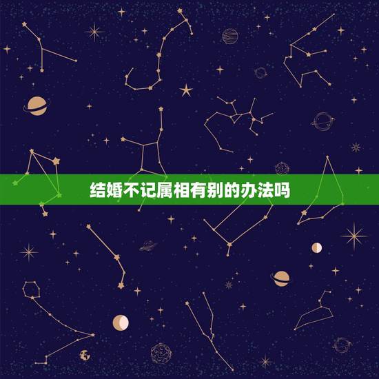 结婚不记属相有别的办法吗，结婚时如何避讳属相想冲