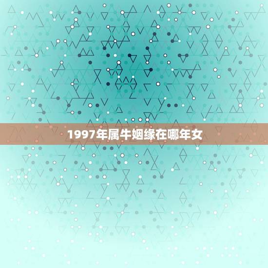 1997年属牛姻缘在哪年女,1997年属牛男和1997年属牛女结婚婚姻 1997年属牛姻缘在哪年女,1997年属牛男和1997年属牛女结婚婚姻